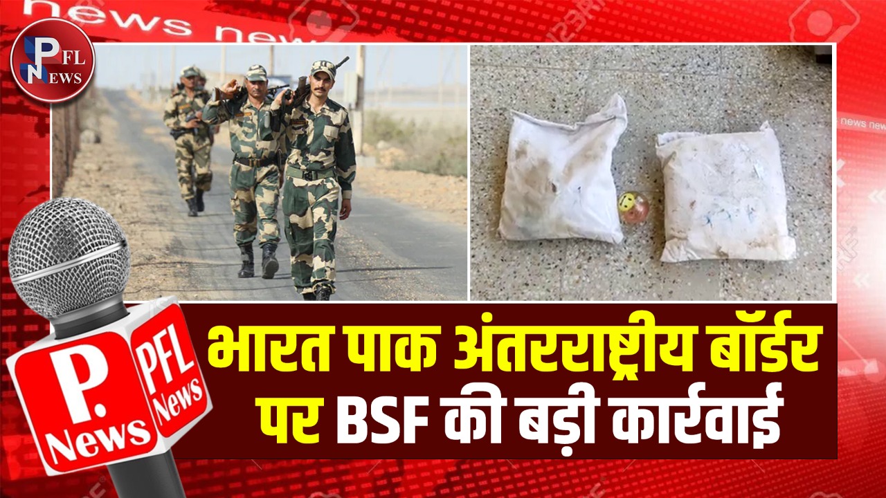 PFL News-भारत पाक अंतरराष्ट्रीय बॉर्डर पर BSF की बड़ी कार्रवाई
