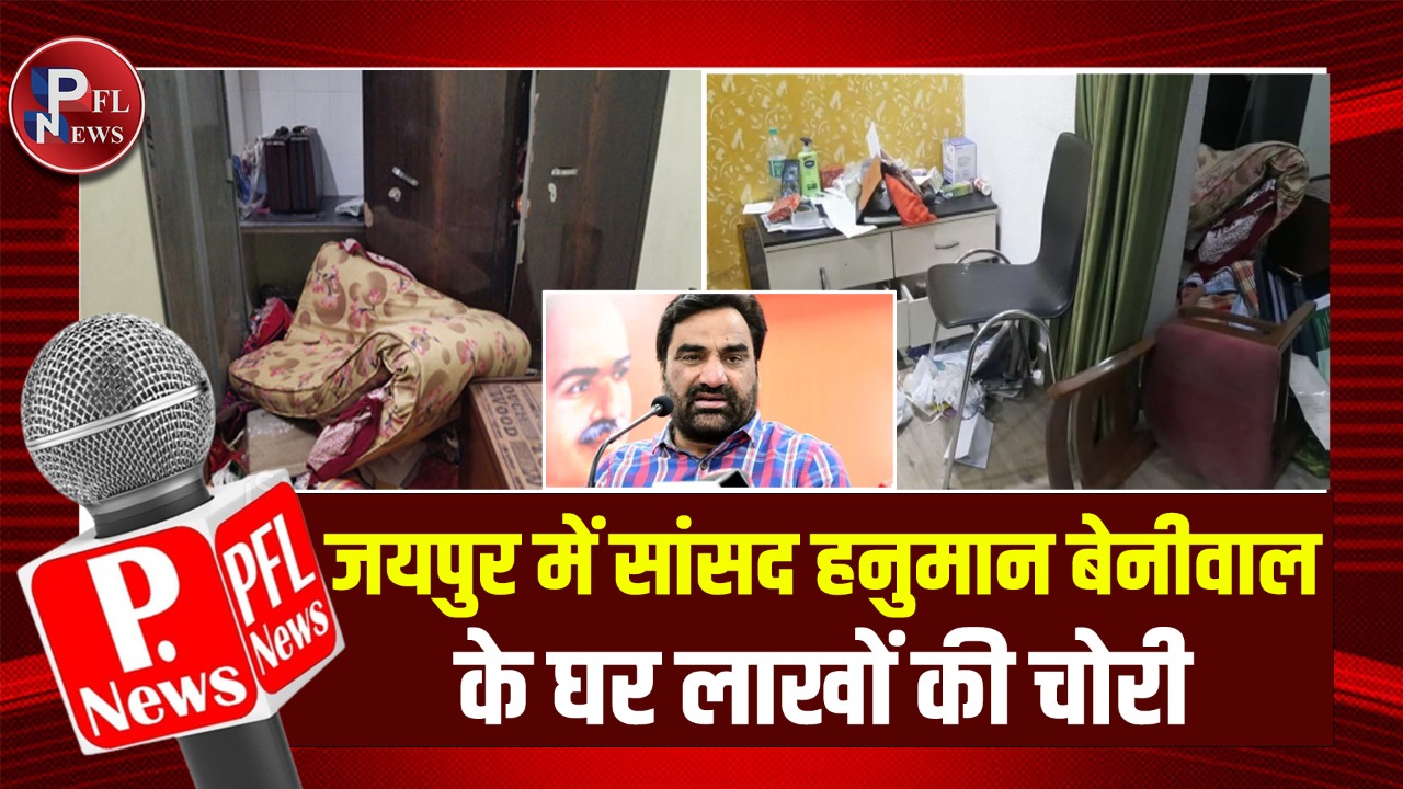 PFL News-BREAKING NEWS- जयपुर में सांसद हनुमान बेनीवाल के घर लाखों की चोरी