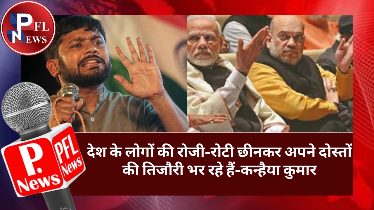 PFL News-देश के लोगों की रोजी-रोटी छीनकर अपने दोस्तों की तिजौरी भर रहे हैं- कन्हैया कुमार 