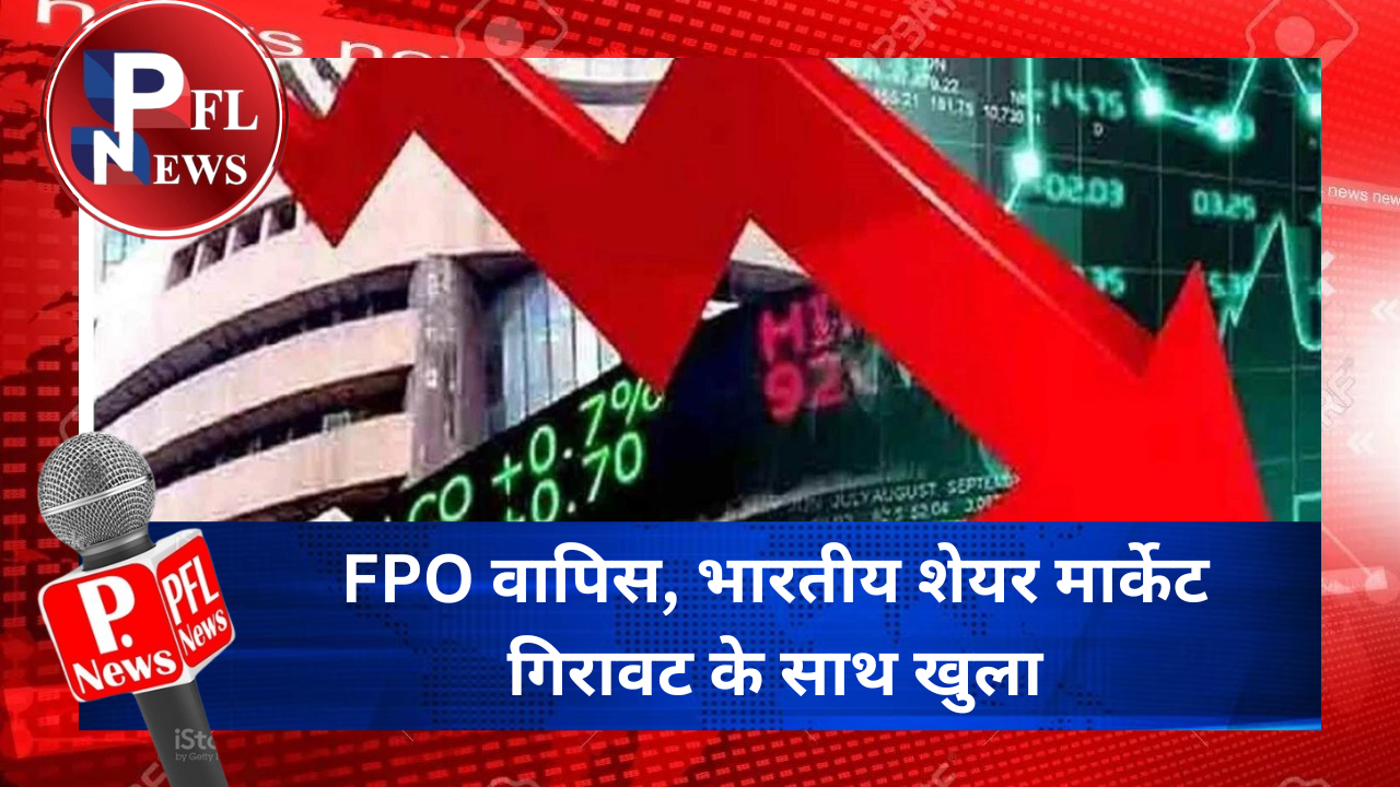 PFL News - FPO वापिस, भारतीय शेयर मार्केट गिरावट के साथ खुला