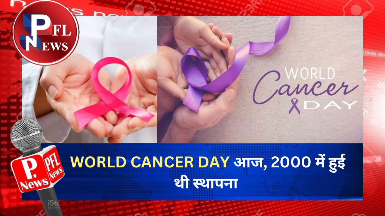 PFL News - WORLD CANCER DAY आज, 2000 में हुई थी स्थापना PFL News - WORLD CANCER DAY आज, 2000 में हुई थी स्थापना