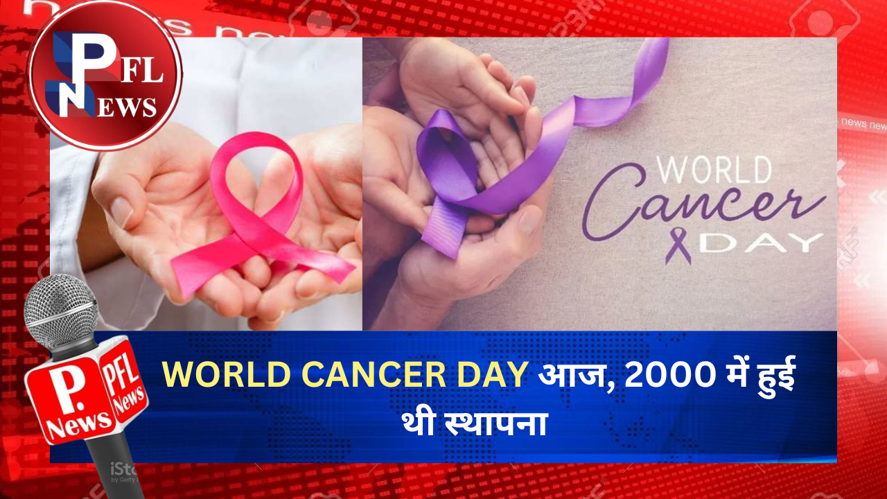 PFL News - WORLD CANCER DAY आज, 2000 में हुई थी स्थापना 