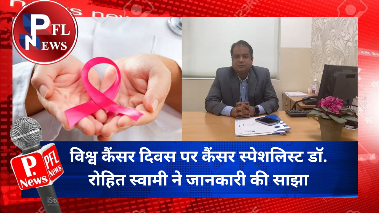 PFL News - विश्व कैंसर दिवस पर कैंसर स्पेशलिस्ट डॉ. रोहित स्वामी ने जानकारी की साझा PFL News - विश्व कैंसर दिवस पर कैंसर स्पेशलिस्ट डॉ. रोहित स्वामी ने जानकारी की साझा