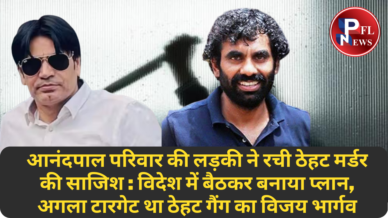 PFL News - आनंदपाल परिवार की लड़की ने रची ठेहट मर्डर की साजिश - विदेश में बैठकर बनाया प्लान, अगला टारगेट था ठेहट गैंग का विजय भार्गव