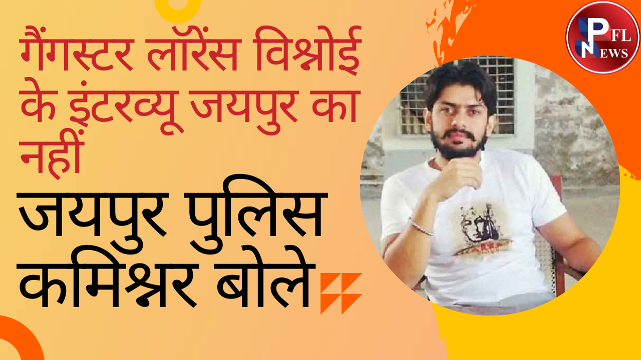 PFL News -  गैंगस्टर लॉरेंस विश्नोई के इंटरव्यू जयपुर का नहीं जयपुर पुलिस कमिश्नर बोले