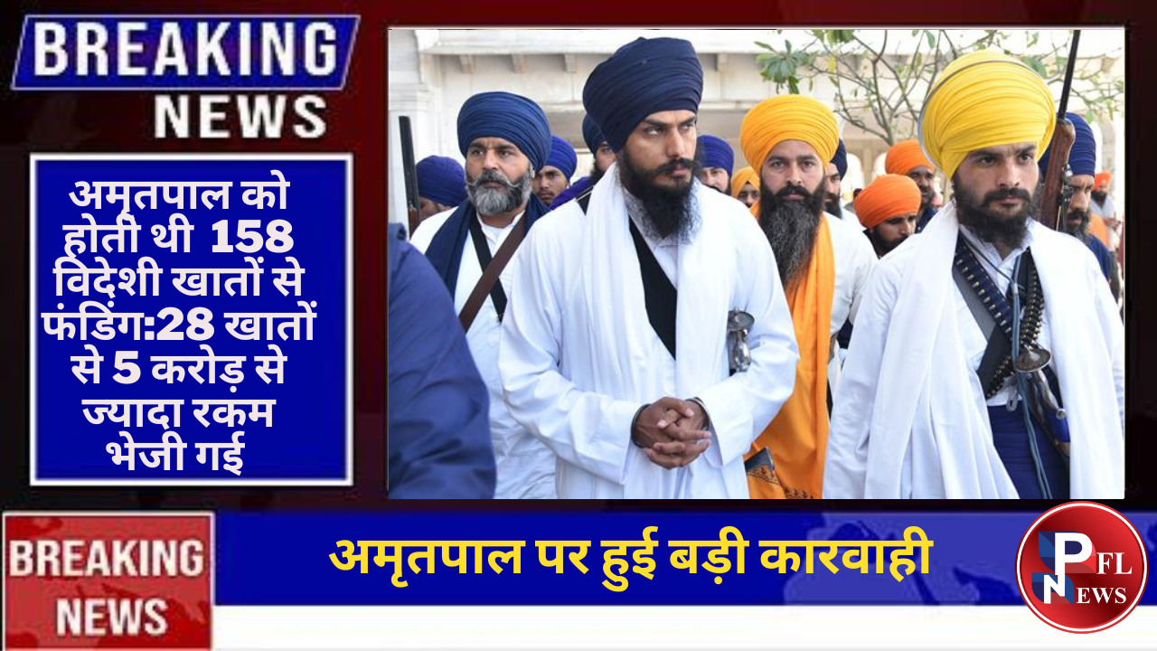 PFL News - अमृतपाल को होती थी  158 विदेशी खातों से फंडिंग:28 खातों से 5 करोड़ से ज्यादा रकम भेजी गई