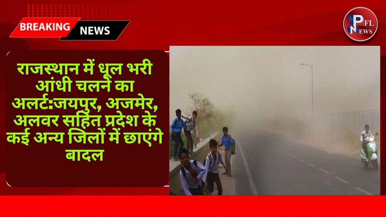 PFL News - राजस्थान में धूल भरी आंधी चलने का अलर्ट:जयपुर, अजमेर, अलवर सहित प्रदेश के कई अन्य जिलों में छाएंगे बादल