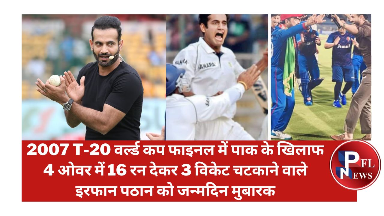 PFL News - 2007 T-20 वर्ल्ड कप फाइनल में पाक के खिलाफ 4 ओवर में 16 रन देकर 3 विकेट चटकाने वाले इरफान पठान को जन्मदिन मुबारक PFL News - 2007 T-20 वर्ल्ड कप फाइनल में पाक के खिलाफ 4 ओवर में 16 रन देकर 3 विकेट चटकाने वाले इरफान पठान को जन्मदिन मुबारक