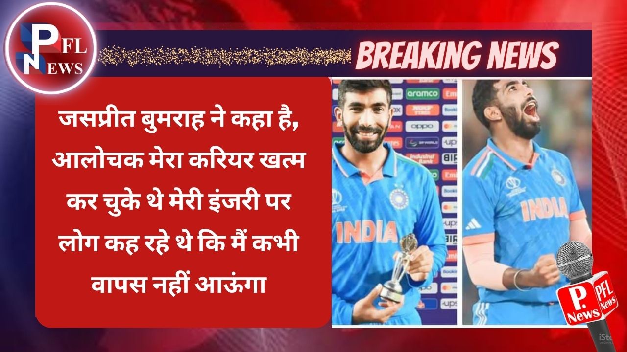 PFL News - जसप्रीत बुमराह ने कहा है, आलोचक मेरा करियर खत्म कर चुके थे मेरी इंजरी पर लोग कह रहे थे कि मैं कभी वापस नहीं आऊंगा PFL News - जसप्रीत बुमराह ने कहा है, आलोचक मेरा करियर खत्म कर चुके थे मेरी इंजरी पर लोग कह रहे थे कि मैं कभी वापस नहीं आऊंगा