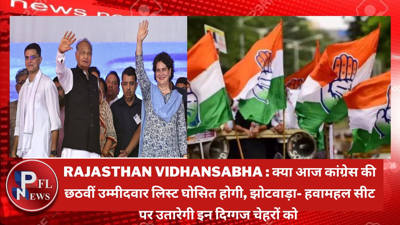 PFL News - Rajasthan Vidhansabha : क्या आज कांग्रेस की छठवीं उम्मीदवार लिस्ट घोसित होगी, झोटवाड़ा- हवामहल सीट पर उतारेगी इन दिग्गज चेहरों को 