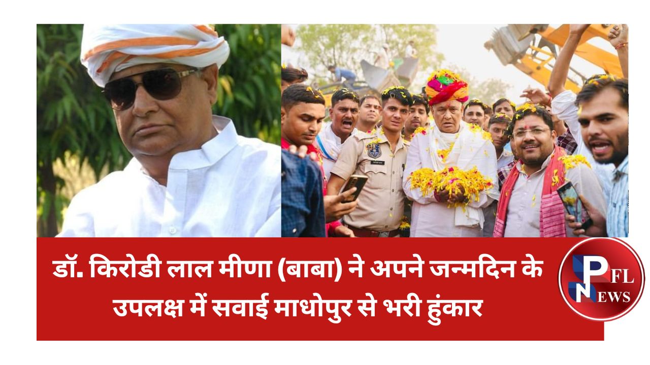 PFL News - डॉ. किरोडी लाल मीणा उर्फ बाबा ने अपने जन्मदिन के उपलक्ष में सवाई माधोपुर से भरी हुंकार