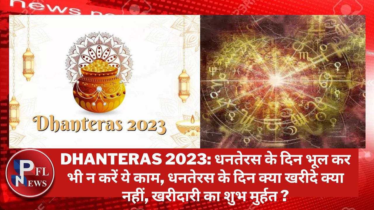 PFL News - Dhanteras 2023: धनतेरस के दिन भूल कर भी न करें ये काम, धनतेरस के दिन क्या ख़रीदे क्या नहीं, खरीदारी का शुभ मुर्हत ? PFL News - Dhanteras 2023: धनतेरस के दिन भूल कर भी न करें ये काम, धनतेरस के दिन क्या ख़रीदे क्या नहीं, खरीदारी का शुभ मुर्हत ?